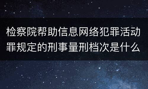 检察院帮助信息网络犯罪活动罪规定的刑事量刑档次是什么