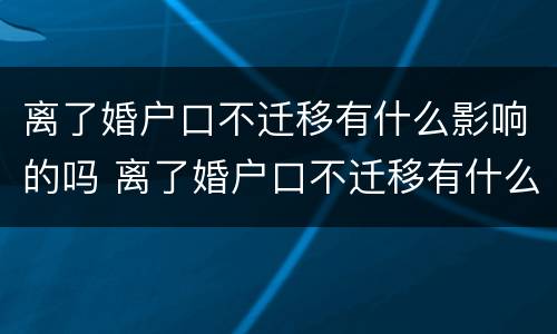 离了婚户口不迁移有什么影响的吗 离了婚户口不迁移有什么影响的吗怎么办