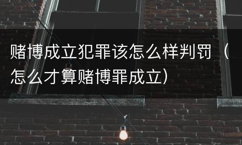 赌博成立犯罪该怎么样判罚（怎么才算赌博罪成立）