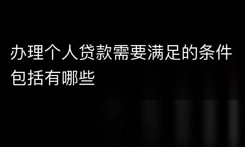 办理个人贷款需要满足的条件包括有哪些