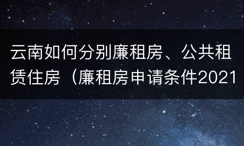 云南如何分别廉租房、公共租赁住房（廉租房申请条件2021云南）