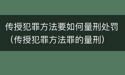 传授犯罪方法要如何量刑处罚（传授犯罪方法罪的量刑）