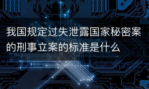 我国规定过失泄露国家秘密案的刑事立案的标准是什么