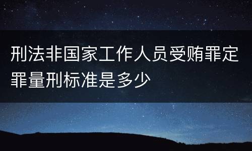 刑法非国家工作人员受贿罪定罪量刑标准是多少