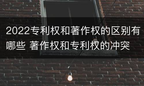 2022专利权和著作权的区别有哪些 著作权和专利权的冲突