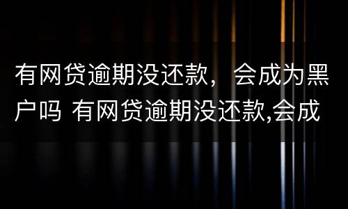有网贷逾期没还款，会成为黑户吗 有网贷逾期没还款,会成为黑户吗知乎