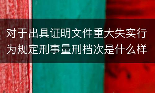 对于出具证明文件重大失实行为规定刑事量刑档次是什么样