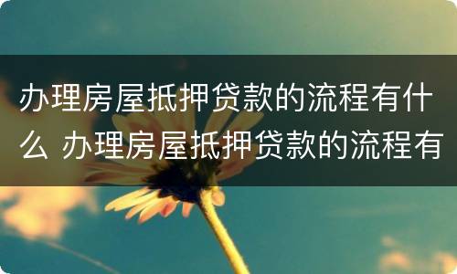 办理房屋抵押贷款的流程有什么 办理房屋抵押贷款的流程有什么规定