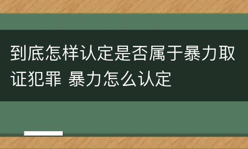 到底怎样认定是否属于暴力取证犯罪 暴力怎么认定
