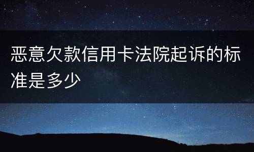 恶意欠款信用卡法院起诉的标准是多少