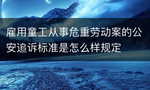 雇用童工从事危重劳动案的公安追诉标准是怎么样规定