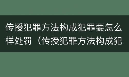 传授犯罪方法构成犯罪要怎么样处罚（传授犯罪方法构成犯罪要怎么样处罚呢）