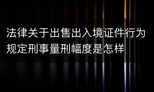 法律关于出售出入境证件行为规定刑事量刑幅度是怎样