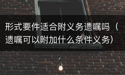 形式要件适合附义务遗嘱吗（遗嘱可以附加什么条件义务）