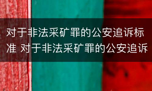 对于非法采矿罪的公安追诉标准 对于非法采矿罪的公安追诉标准是多少