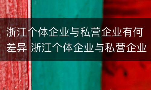 浙江个体企业与私营企业有何差异 浙江个体企业与私营企业有何差异呢