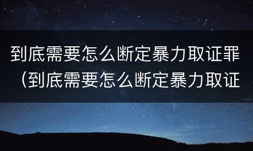 到底需要怎么断定暴力取证罪（到底需要怎么断定暴力取证罪呢）