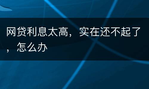 网贷利息太高，实在还不起了，怎么办
