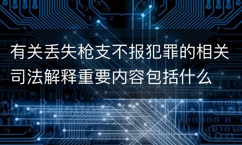 有关丢失枪支不报犯罪的相关司法解释重要内容包括什么