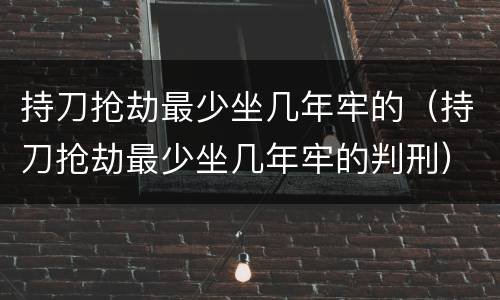 持刀抢劫最少坐几年牢的（持刀抢劫最少坐几年牢的判刑）