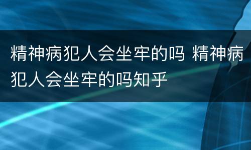精神病犯人会坐牢的吗 精神病犯人会坐牢的吗知乎