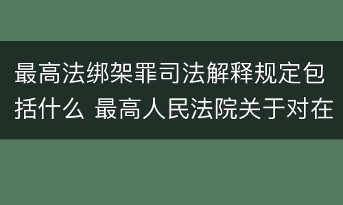 最高法绑架罪司法解释规定包括什么 最高人民法院关于对在绑架过程中