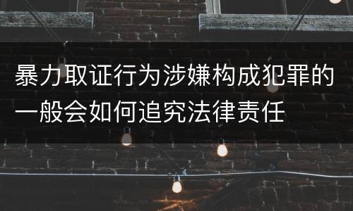 暴力取证行为涉嫌构成犯罪的一般会如何追究法律责任