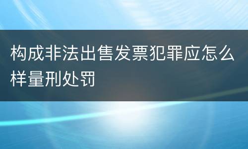 构成非法出售发票犯罪应怎么样量刑处罚