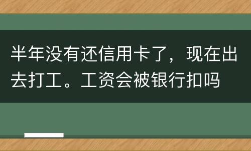 半年没有还信用卡了，现在出去打工。工资会被银行扣吗