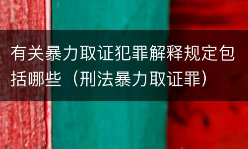 有关暴力取证犯罪解释规定包括哪些（刑法暴力取证罪）