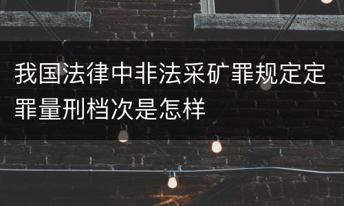 我国法律中非法采矿罪规定定罪量刑档次是怎样
