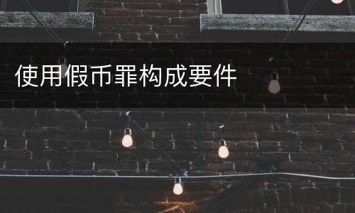 使用假币罪构成要件