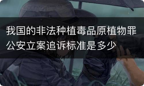 我国的非法种植毒品原植物罪公安立案追诉标准是多少