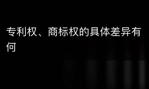 专利权、商标权的具体差异有何