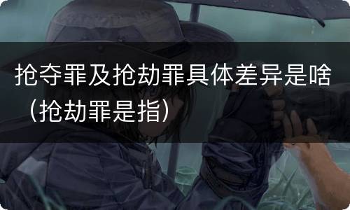 抢夺罪及抢劫罪具体差异是啥（抢劫罪是指）