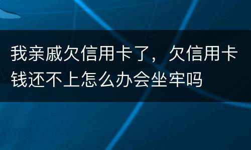 我亲戚欠信用卡了，欠信用卡钱还不上怎么办会坐牢吗