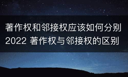 著作权和邻接权应该如何分别2022 著作权与邻接权的区别