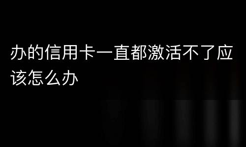办的信用卡一直都激活不了应该怎么办