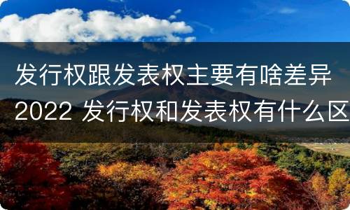 发行权跟发表权主要有啥差异2022 发行权和发表权有什么区别