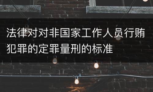 法律对对非国家工作人员行贿犯罪的定罪量刑的标准