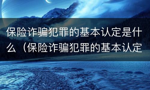 保险诈骗犯罪的基本认定是什么（保险诈骗犯罪的基本认定是什么意思）