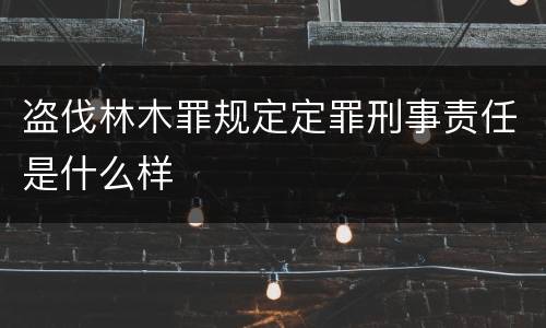盗伐林木罪规定定罪刑事责任是什么样