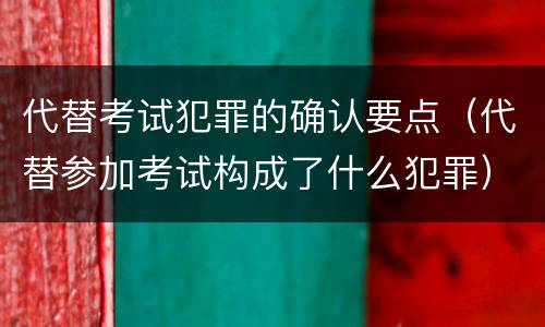 代替考试犯罪的确认要点（代替参加考试构成了什么犯罪）