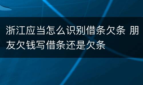 浙江应当怎么识别借条欠条 朋友欠钱写借条还是欠条