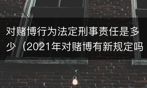 对赌博行为法定刑事责任是多少（2021年对赌博有新规定吗）