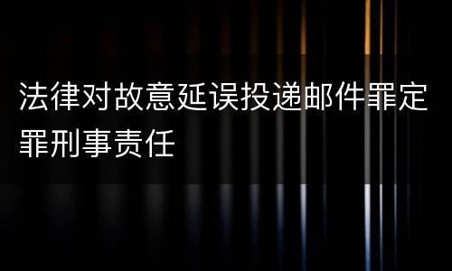 法律对故意延误投递邮件罪定罪刑事责任