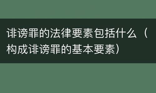 诽谤罪的法律要素包括什么（构成诽谤罪的基本要素）