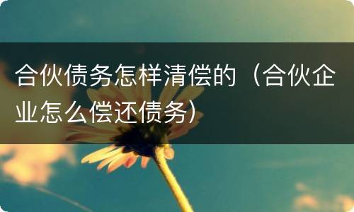 合伙债务怎样清偿的（合伙企业怎么偿还债务）