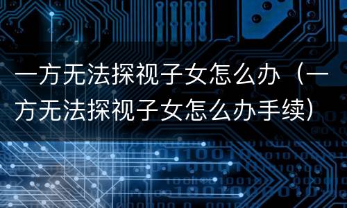 一方无法探视子女怎么办（一方无法探视子女怎么办手续）