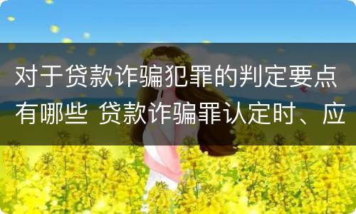 对于贷款诈骗犯罪的判定要点有哪些 贷款诈骗罪认定时、应当注意以下问题